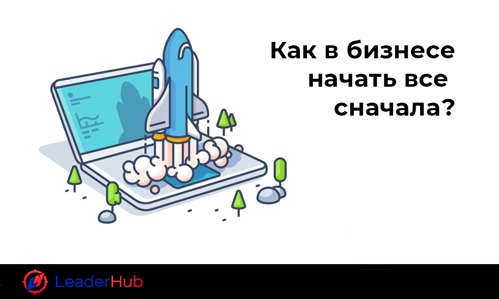 kak-v-biznese-nachat-vse-snachala_leaderhub.pro